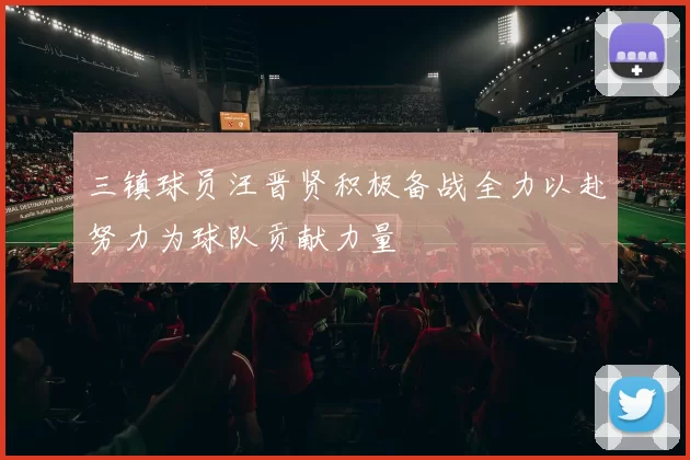 三镇球员汪晋贤积极备战全力以赴努力为球队贡献力量