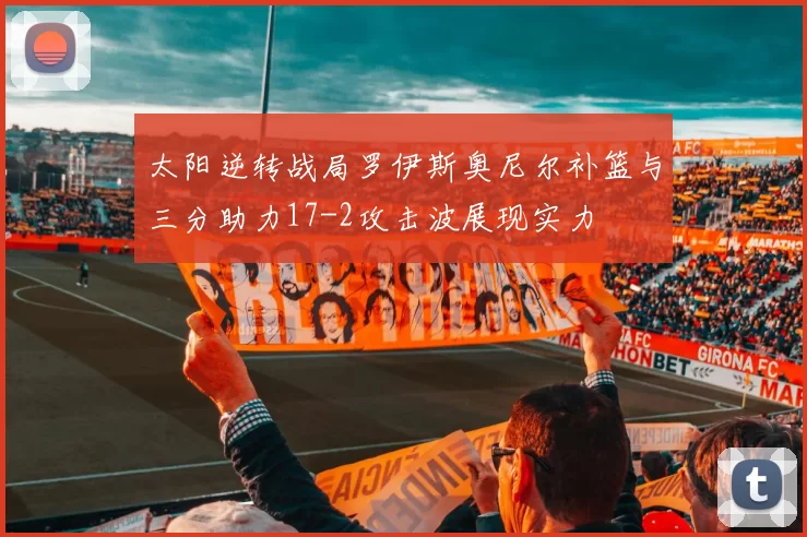 太阳逆转战局罗伊斯奥尼尔补篮与三分助力17-2攻击波展现实力
