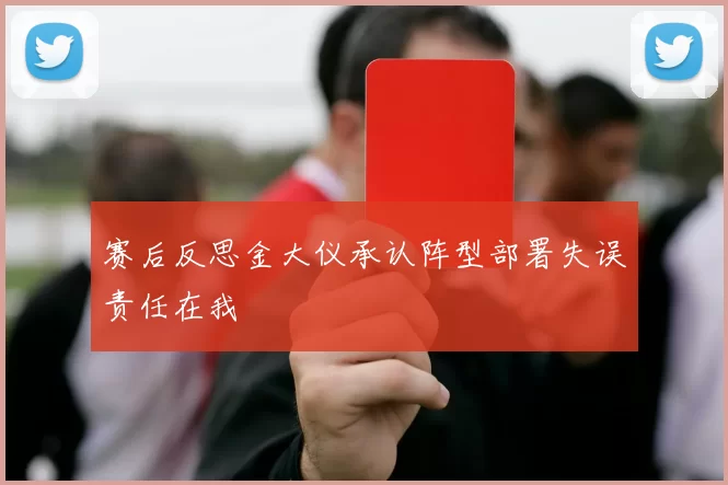 赛后反思金大仪承认阵型部署失误责任在我