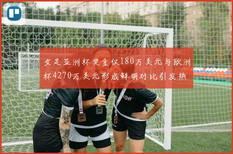 女足亚洲杯奖金仅180万美元与欧洲杯4270万美元形成鲜明对比引发热议