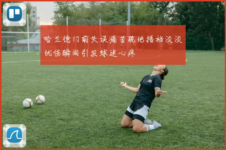 哈兰德门前失误痛苦跪地捂裆淡淡忧伤瞬间引发球迷心疼