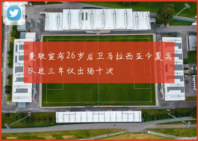 曼联宣布26岁后卫马拉西亚今夏离队近三年仅出场十次