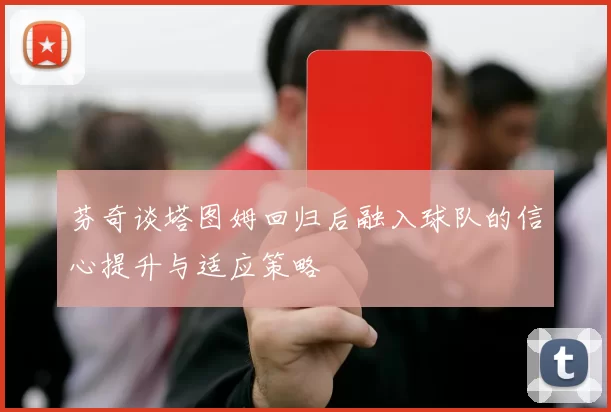 芬奇谈塔图姆回归后融入球队的信心提升与适应策略