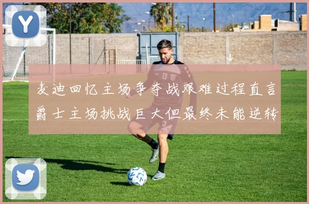 麦迪回忆主场争夺战艰难过程直言爵士主场挑战巨大但最终未能逆转胜局