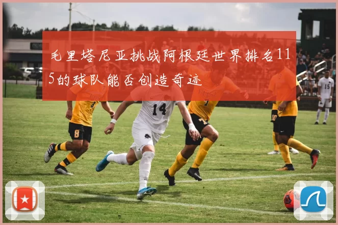 毛里塔尼亚挑战阿根廷世界排名115的球队能否创造奇迹