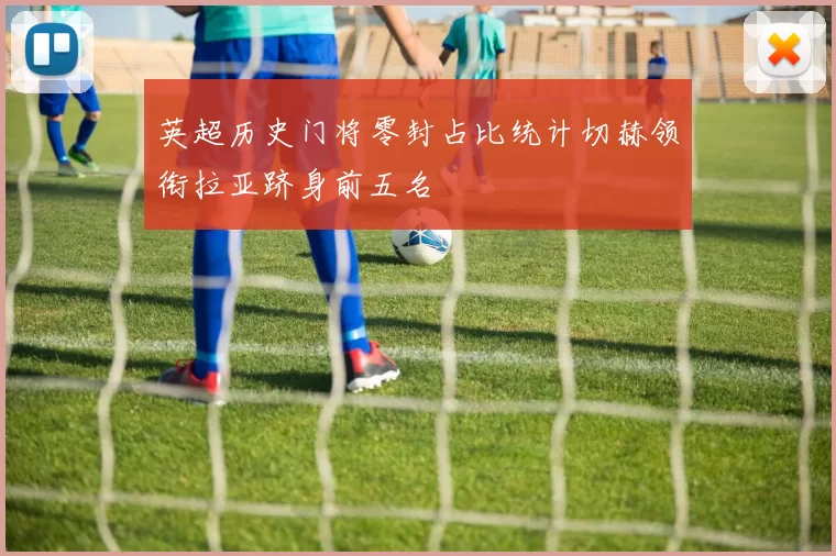 英超历史门将零封占比统计切赫领衔拉亚跻身前五名