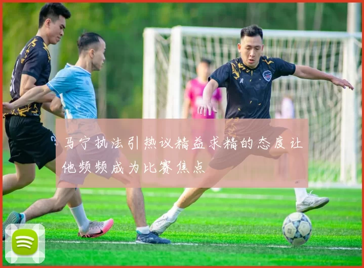 马宁执法引热议精益求精的态度让他频频成为比赛焦点