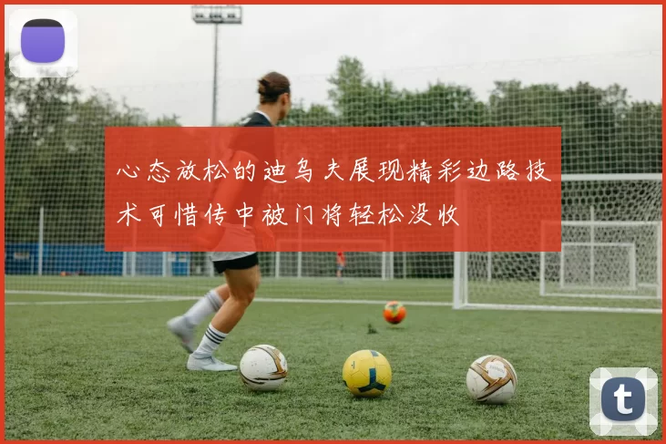心态放松的迪乌夫展现精彩边路技术可惜传中被门将轻松没收