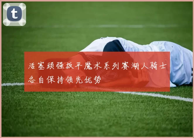 活塞顽强扳平魔术系列赛湖人骑士各自保持领先优势