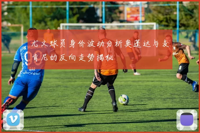 尤文球员身价波动分析奥蓬达与麦肯尼的反向走势揭秘