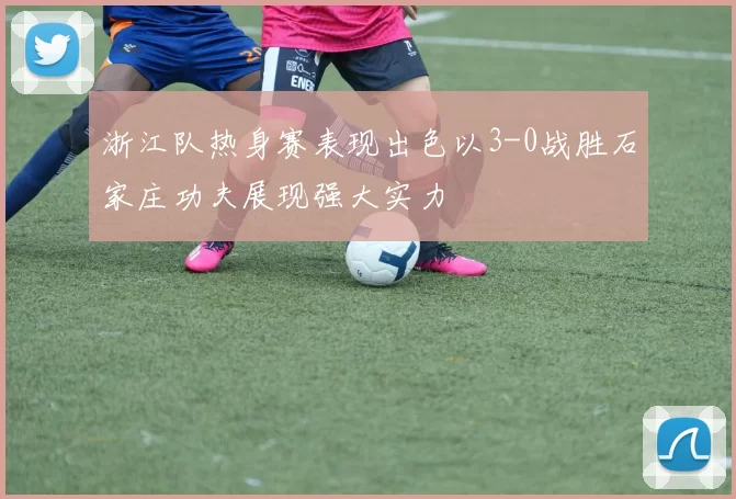 浙江队热身赛表现出色以3-0战胜石家庄功夫展现强大实力