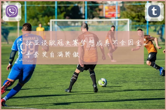 拉亚谈欧冠决赛梦想成真不会因金手套奖自满骄傲
