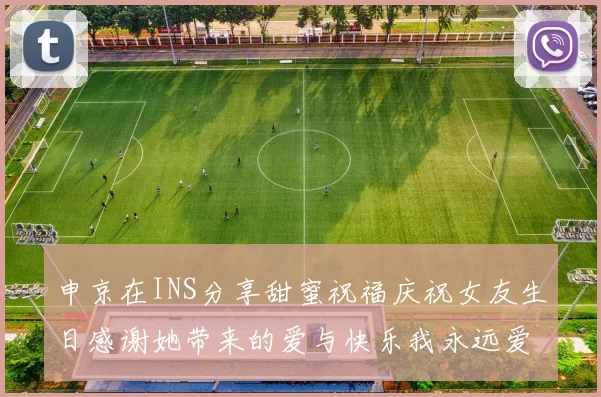 申京在INS分享甜蜜祝福庆祝女友生日感谢她带来的爱与快乐我永远爱你