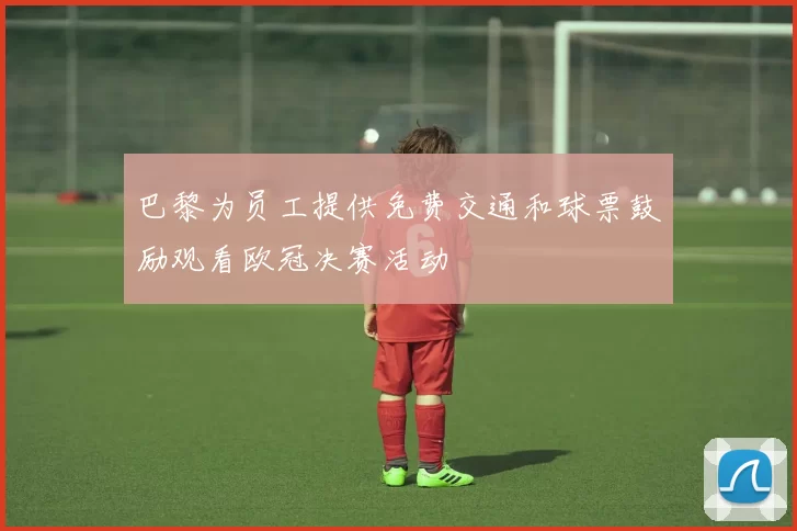 巴黎为员工提供免费交通和球票鼓励观看欧冠决赛活动