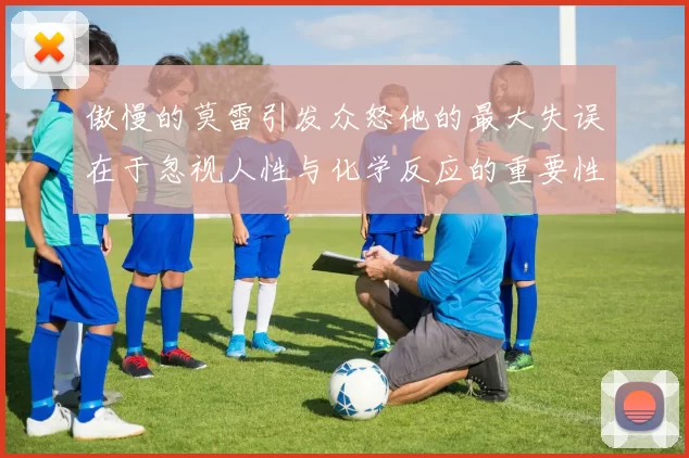 傲慢的莫雷引发众怒他的最大失误在于忽视人性与化学反应的重要性