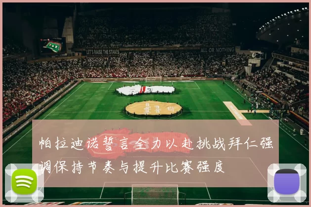 帕拉迪诺誓言全力以赴挑战拜仁强调保持节奏与提升比赛强度