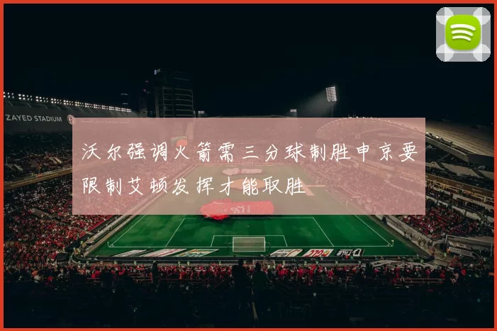沃尔强调火箭需三分球制胜申京要限制艾顿发挥才能取胜
