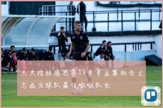 杰夫格林感恩第19季季后赛机会立志成为球队最佳啦啦队长