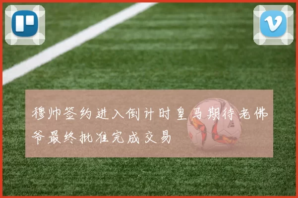 穆帅签约进入倒计时皇马期待老佛爷最终批准完成交易