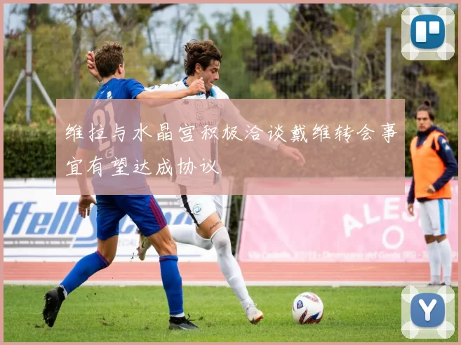 维拉与水晶宫积极洽谈戴维转会事宜有望达成协议
