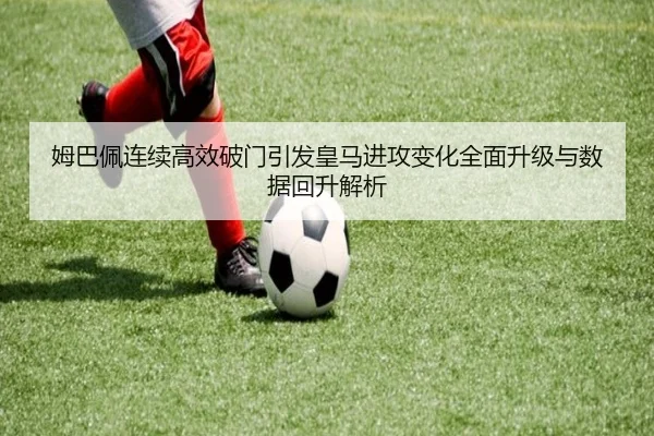 姆巴佩连续高效破门引发皇马进攻变化全面升级与数据回升解析 - MilanSports